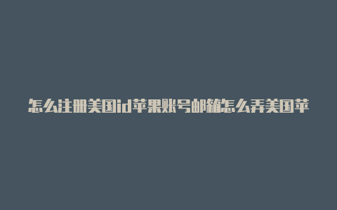 怎么注册美国id苹果账号邮箱怎么弄美国苹果id表格怎么填