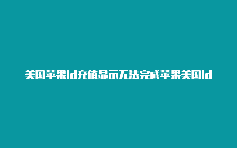 美国苹果id充值显示无法完成苹果美国id玩端游