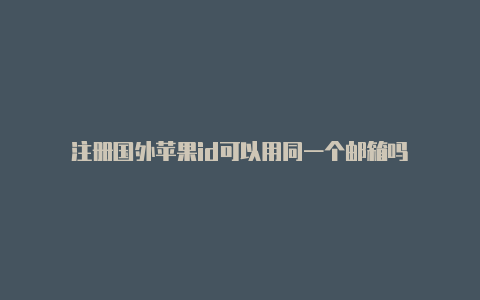 注册国外苹果id可以用同一个邮箱吗