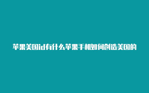 苹果美国id有什么苹果手机如何创造美国的id值得下载的软件