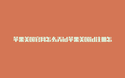 苹果美国官网怎么弄id苹果美国id注册怎么填写