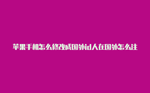 苹果手机怎么修改成国外id人在国外怎么注册苹果id账号