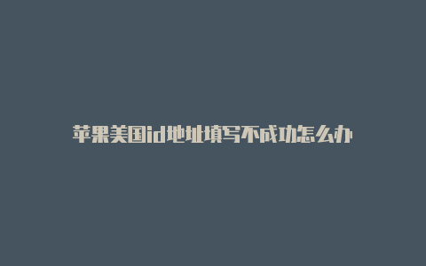 苹果美国id地址填写不成功怎么办