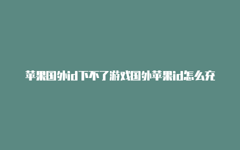 苹果国外id下不了游戏国外苹果id怎么充值国内游戏