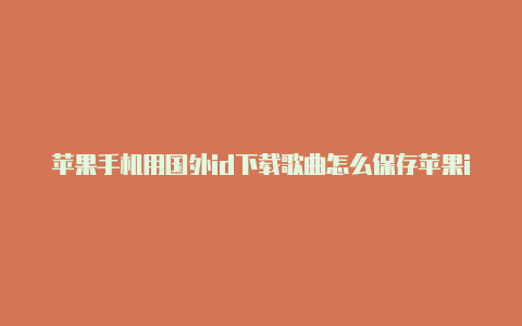 苹果手机用国外id下载歌曲怎么保存苹果id如何设置成国外的