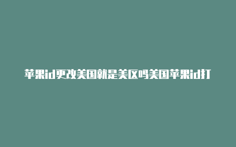 苹果id更改美国就是美区吗美国苹果id打开网络不可用怎么办