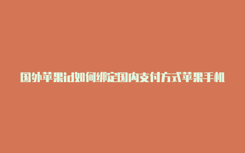 国外苹果id如何绑定国内支付方式苹果手机如何申请国外id