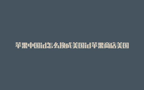 苹果中国id怎么换成美国id苹果商店美国id怎么下游戏