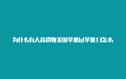 为什么有人高价收美国苹果id苹果13怎么注册美国id账号