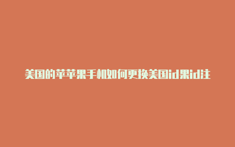 美国的苹苹果手机如何更换美国id果id注册