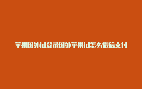 苹果国外id登录国外苹果id怎么微信支付