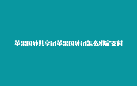 苹果国外共享id苹果国外id怎么绑定支付宝