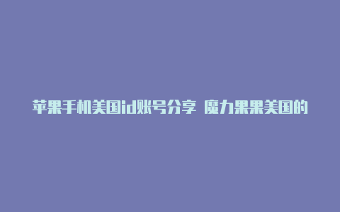 苹果手机美国id账号分享 魔力果果美国的苹果id注册