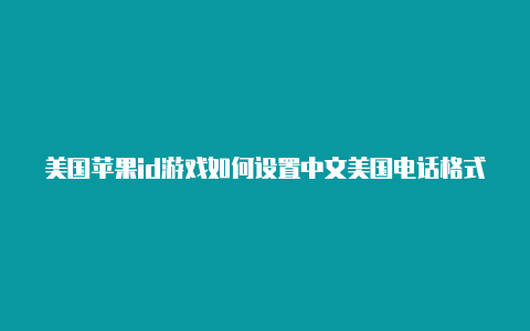 美国苹果id游戏如何设置中文美国电话格式 苹果id