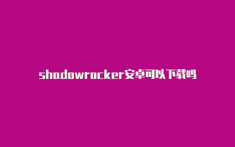 shadowrocker安卓可以下载吗