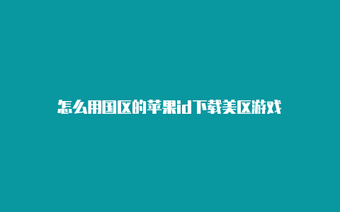 怎么用国区的苹果id下载美区游戏