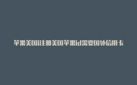 苹果美国i注册美国苹果id需要国外信用卡吗d安全码填什么