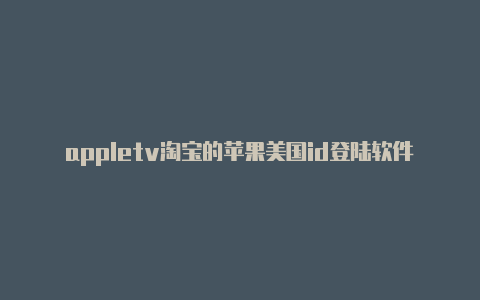 appletv淘宝的苹果美国id登陆软件