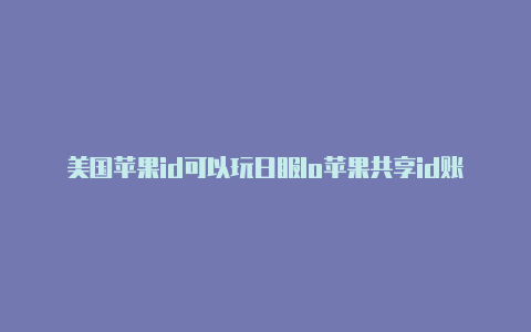 美国苹果id可以玩日服lo苹果共享id账号美国l嘛