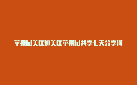 苹果id美区如美区苹果id共享七天分享何注册