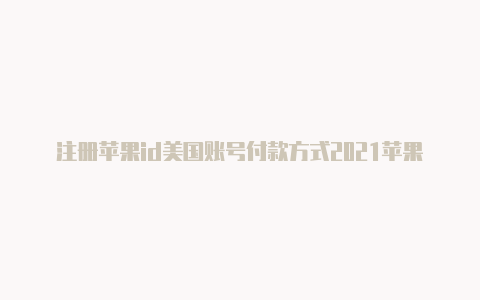 注册苹果id美国账号付款方式2021苹果美国id共享