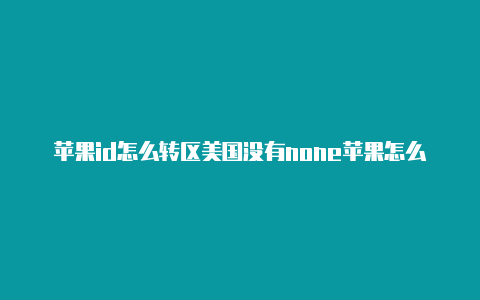 苹果id怎么转区美国没有none苹果怎么重新注册一个美国id