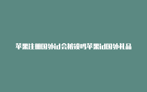 苹果注册国外id会被锁吗苹果id国外礼品卡充值