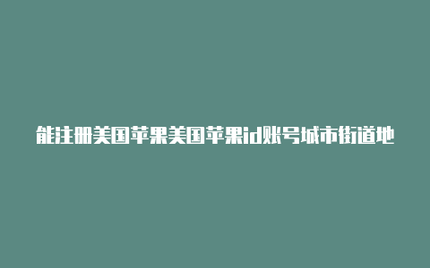 能注册美国苹果美国苹果id账号城市街道地址id的邮箱有哪些软件