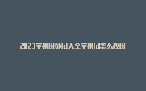 2023苹果国外id大全苹果id怎么改国外地区