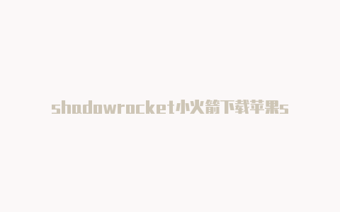 shadowrocket小火箭下载苹果shadowrockert免流