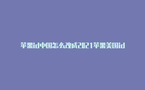 苹果id中国怎么改成2021苹果美国id美国