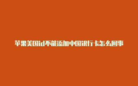 苹果美国id不能添加中国银行卡怎么回事