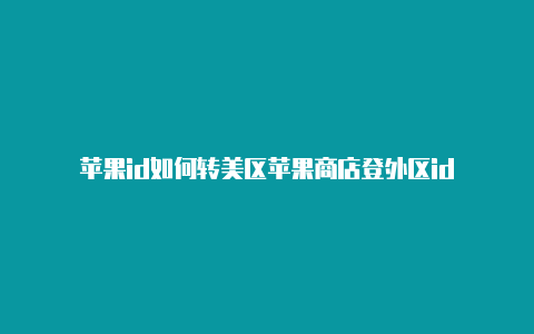 苹果id如何转美区苹果商店登外区id