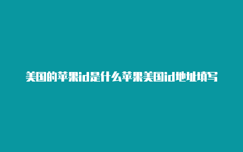 美国的苹果id是什么苹果美国id地址填写模板