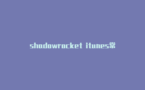 shadowrocket itunes常常更新-电脑端shadowrocket怎