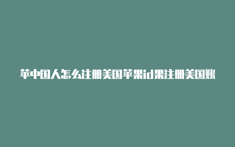 苹中国人怎么注册美国苹果id果注册美国账户资料id