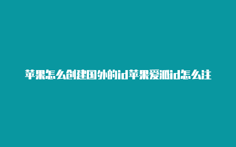 苹果怎么创建国外的id苹果爱派id怎么注册国外的账号