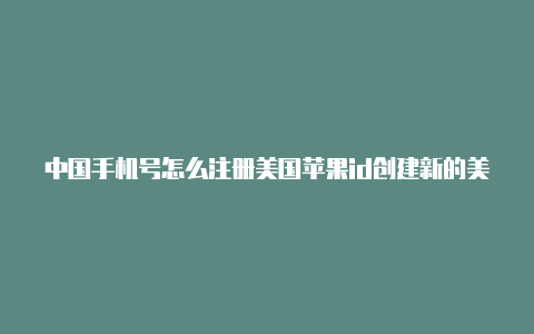 中国手机号怎么注册美国苹果id创建新的美国苹果id账号