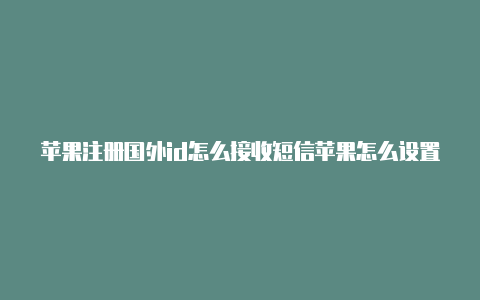 苹果注册国外id怎么接收短信苹果怎么设置国外id地址