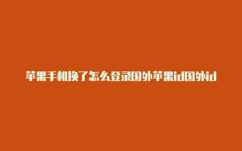 苹果手机换了怎么登录国外苹果id国外id也下载不了