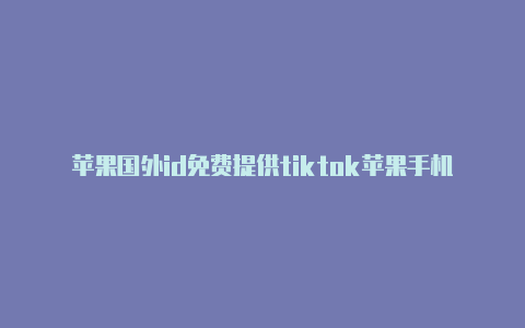 苹果国外id免费提供tiktok苹果手机需要国外id账号吗