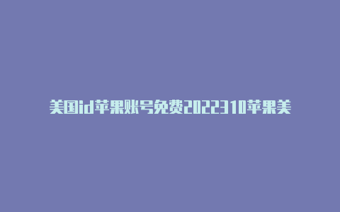 美国id苹果账号免费2022310苹果美国id能干什么