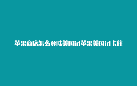 苹果商店怎么登陆美国id苹果美国id卡住