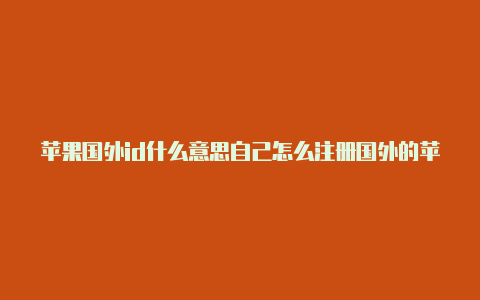 苹果国外id什么意思自己怎么注册国外的苹果id