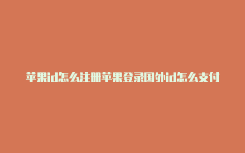 苹果id怎么注册苹果登录国外id怎么支付国外账户