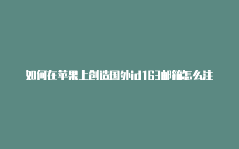 如何在苹果上创造国外id163邮箱怎么注册国外苹果id