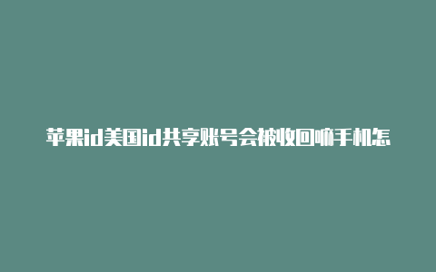 苹果id美国id共享账号会被收回嘛手机怎么注册美国苹果id