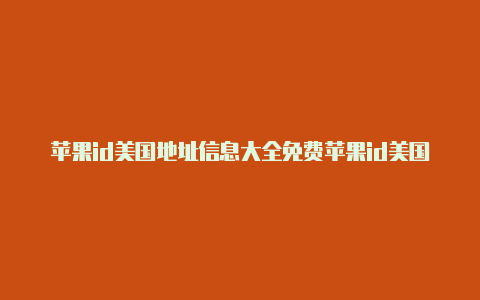 苹果id美国地址信息大全免费苹果id美国地区转地区