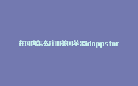 在国内怎么注册美国苹果idappstore美国苹果id