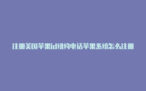 注册美国苹果id纽约电话苹果系统怎么注册美国id